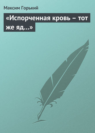 Максим Горький. «Испорченная кровь – тот же яд…»