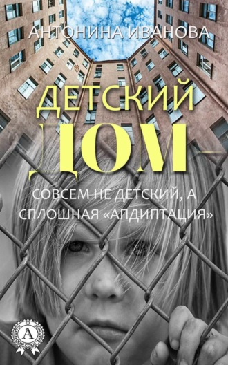 Антонина Иванова. Детский дом – совсем не детский, а сплошная «апдиптация»