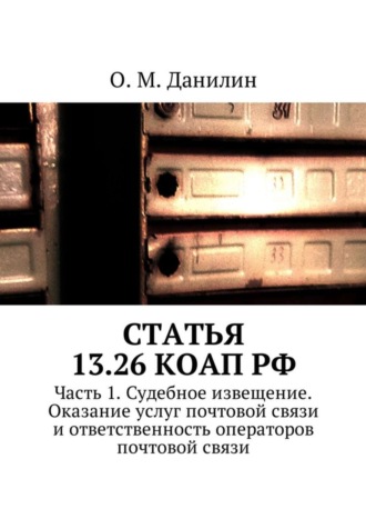 О. М. Данилин. Статья 13.26 КоАП РФ. Часть 1. Судебное извещение. Оказание услуг почтовой связи и ответственность операторов почтовой связи