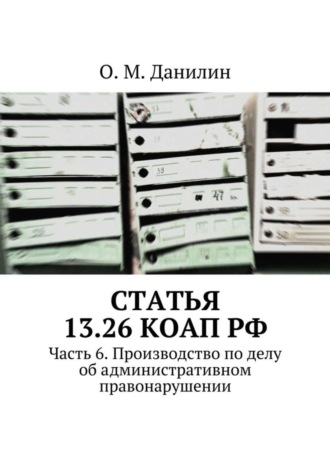 О. М. Данилин. Статья 13.26 КоАП РФ. Часть 6. Производство по делу об административном правонарушении