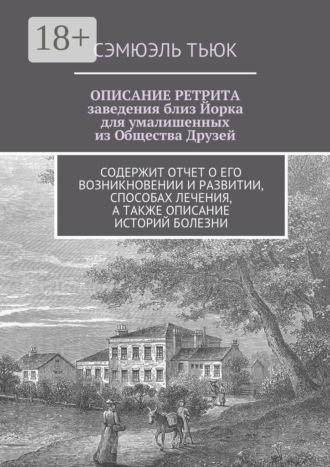 Сэмюэль Тьюк. Описание ретрита, заведения близ Йорка для умалишенных из Общества Друзей. Содержит отчет о его возникновении и развитии, способах лечения, а также описание историй болезни