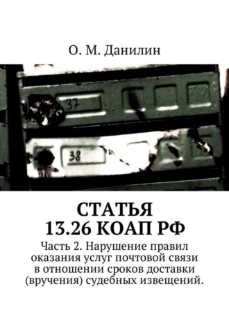 Обложка книги «Статья 13.26 КоАП РФ. Часть 2. Нарушение правил оказания услуг почтовой связи в отношении сроков доставки (вручения) судебных извещений»