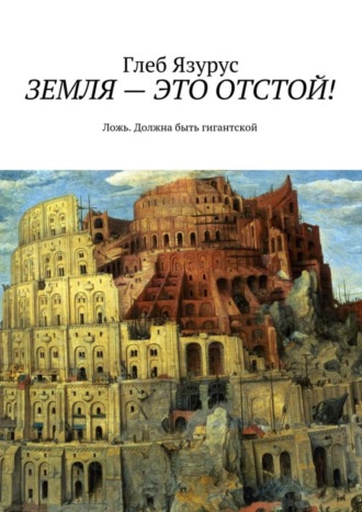 Глеб Язурус. ЗЕМЛЯ – ЭТО ОТСТОЙ! Ложь. Должна быть гигантской