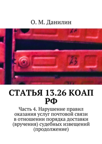 Обложка книги «Статья 13.26 КоАП РФ. Часть 4. Нарушение правил оказания услуг почтовой связи в отношении порядка доставки (вручения) судебных извещений (продолжение)»