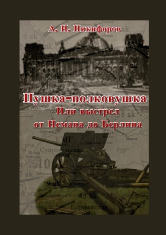 Александр Никифоров. Пушка-полковушка, или Выстрел от Немана до Берлина