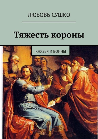 Любовь Сушко. Тяжесть короны. Князья и воины