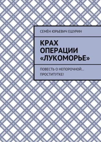 Семён Юрьевич Ешурин. Крах операции «Лукоморье». Повесть о непорочной… проститутке!