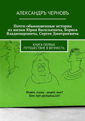 Обложка книги «Почти обыкновенные истории из жизни Юрия Васильевича, Бориса Владимировича, Сергея Дмитриевича. Книга первая. Путешествие в вечность»