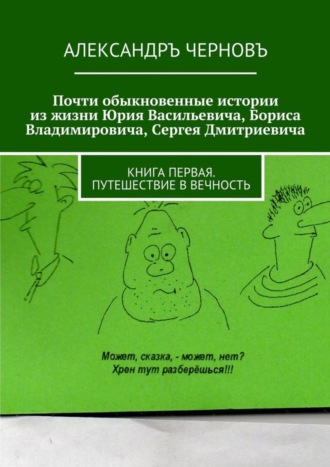 Александръ Викторович Черновъ. Почти обыкновенные истории из жизни Юрия Васильевича, Бориса Владимировича, Сергея Дмитриевича. Книга первая. Путешествие в вечность