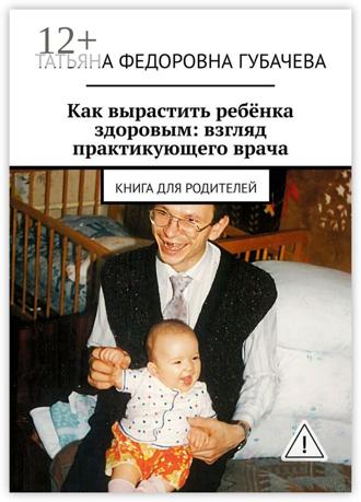 Обложка книги «Как вырастить ребёнка здоровым: взгляд практикующего врача. Книга для родителей»