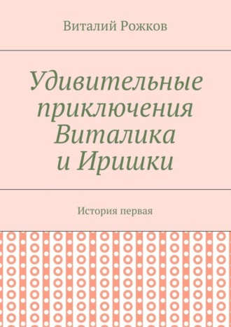 Виталий Рожков. Удивительные приключения Виталика и Иришки. История первая