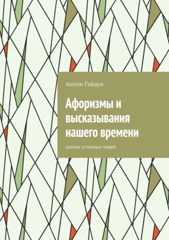 Антон Гайдук. Афоризмы и высказывания нашего времени. Цитаты успешных людей