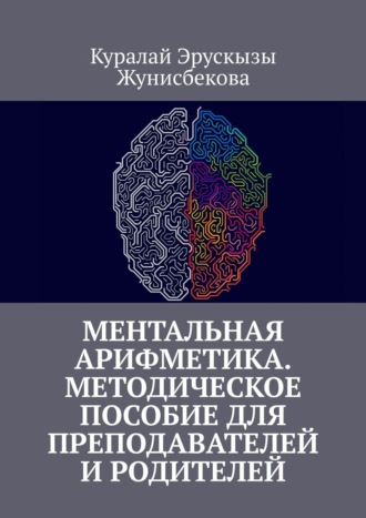 Куралай Эрускызы Жунисбекова. Ментальная арифметика. Методическое пособие для преподавателей и родителей