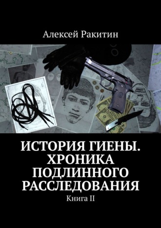 Алексей Ракитин. История Гиены. Хроника неоконченного расследования. Книга II