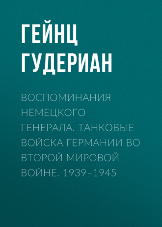 Гейнц  Гудериан. Воспоминания немецкого генерала. Танковые войска Германии во Второй мировой войне. 1939–1945