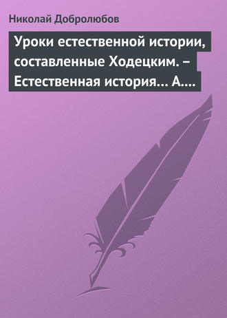 Николай Александрович Добролюбов. Уроки естественной истории, составленные Ходецким. – Естественная история… А. Горизонтова