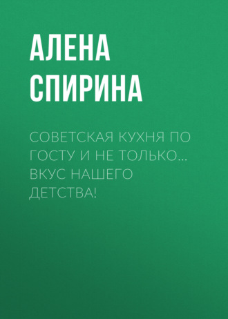 Алена Спирина. Советская кухня по ГОСТУ и не только… Вкус нашего детства!