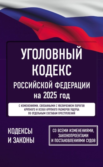 Нормативные правовые акты. Уголовный кодекс Российской Федерации на 2025 год. Со всеми изменениями, законопроектами и постановлениями судов