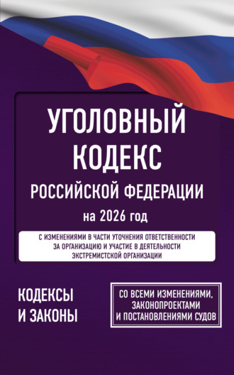 Нормативные правовые акты. Уголовный кодекс Российской Федерации на 2026 год. Со всеми изменениями, законопроектами и постановлениями судов