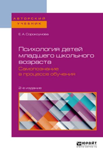 Е. А. Сорокоумова. Психология детей младшего школьного возраста. Самопознание в процессе обучения 2-е изд., пер. и доп. Учебное пособие для вузов