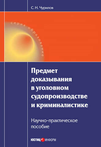 С. Н. Чурилов. Предмет доказывания в уголовном судопроизводстве и криминалистике: Научно-практическое пособие