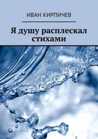 Иван Кирпичев. Я душу расплескал стихами