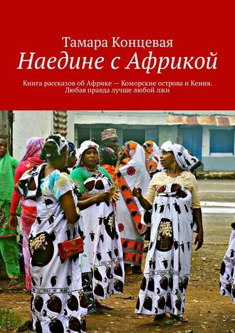 Тамара Концевая. Наедине с Африкой. Книга рассказов об Африке – Коморские острова и Кения. Любая правда лучше любой лжи