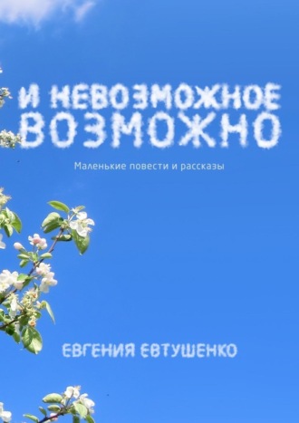 Евгения Григорьевна Евтушенко. И невозможное возможно. Маленькие повести и рассказы