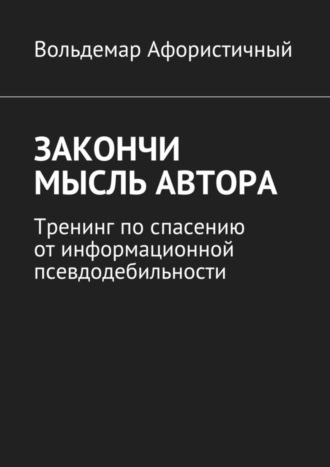 Вольдемар Афористичный. Закончи мысль автора. Тренинг по спасению от информационной псевдодебильности