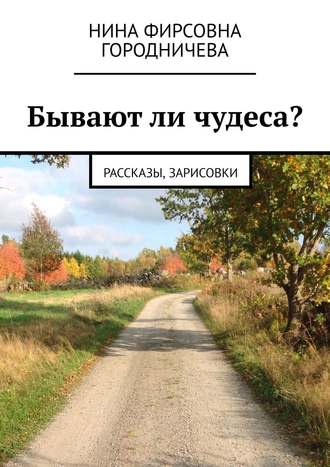 Нина Фирсовна Городничева. Бывают ли чудеса? Рассказы, зарисовки