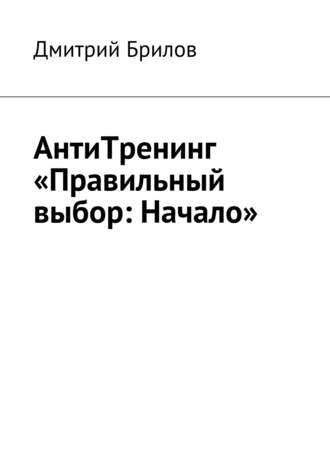 Дмитрий Брилов. АнтиТренинг «Правильный выбор: Начало»