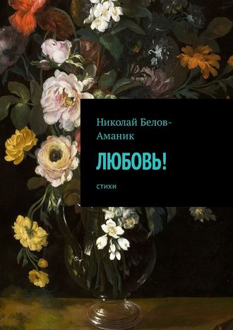 Николай Николаевич Белов-Аманик. Любовь! Стихи