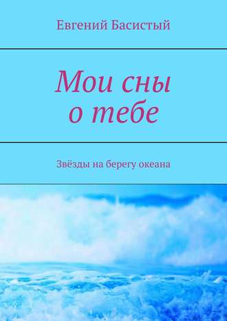 Евгений Басистый. Мои сны о тебе. Звёзды на берегу океана