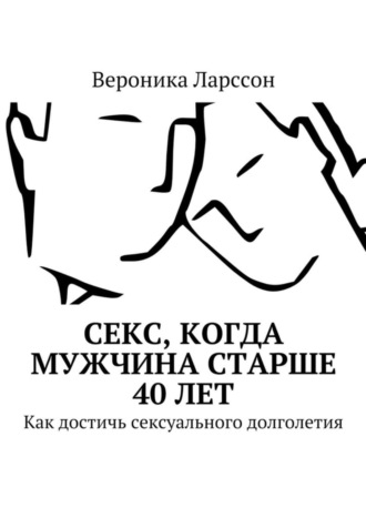 Вероника Ларссон. Секс, когда мужчина старше 40 лет. Как достичь сексуального долголетия