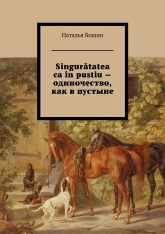 Наталья Евгеньевна Бошин. Singurătatea ca ?n pustiu – одиночество, как в пустыне