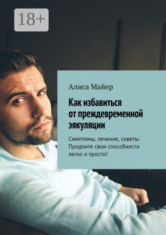 Обложка книги «Как избавиться от преждевременной эякуляции. Симптомы, лечение, советы. Продлите свои способности легко и просто!»