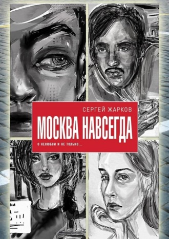 Сергей Алексеевич Жарков. Москва навсегда. О нелюбви и не только