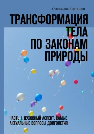 Станислав Леонидович Карташов. Трансформация тела по законам природы. Часть 1. Духовный аспект. Самые актуальные вопросы долголетия