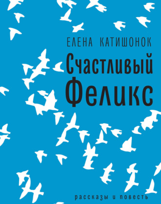 Елена Катишонок. Счастливый Феликс: рассказы и повесть