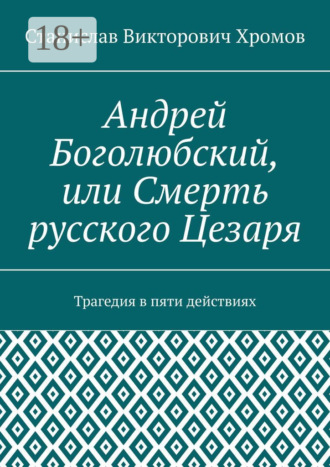 Станислав Викторович Хромов. Андрей Боголюбский, или Смерть русского Цезаря. Трагедия в пяти действиях