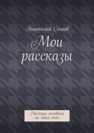 Анатолий Олегович Сомов. Мои рассказы. Рассказы основаны на моих снах