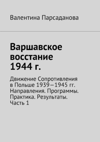 Валентина Парсаданова. Варшавское восстание 1944 г. Движение Сопротивления в Польше 1939-1945 гг. Направления. Программы. Практика. Результаты. Часть 1