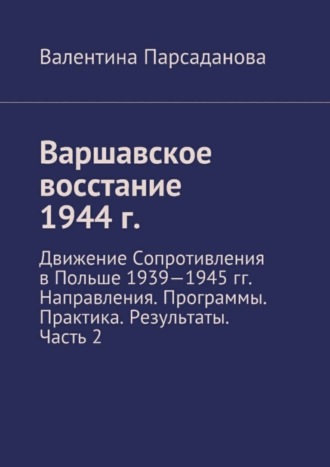 Валентина Парсаданова. Варшавское восстание 1944 г. Движение Сопротивления в Польше 1939-1945 гг. Направления. Программы. Практика. Результаты. Часть 2