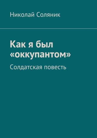 Николай Соляник. Как я был «оккупантом». Солдатская повесть