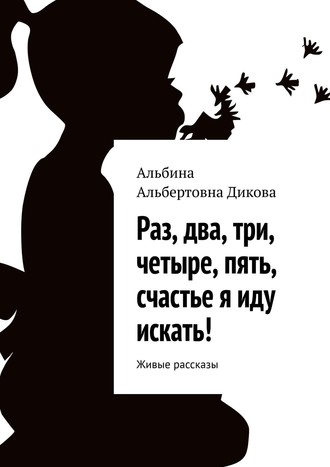 Альбина Альбертовна Дикова. Раз, два, три, четыре, пять, счастье я иду искать! Живые рассказы