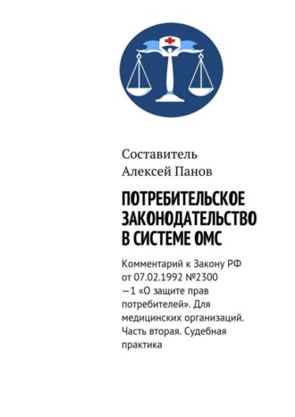 Алексей Панов. Потребительское законодательство в системе ОМС. Комментарий к Закону РФ ОТ 07.02.1992 №2300—1 «О защите прав потребителей». Для медицинских организаций. Часть вторая. Судебная практика