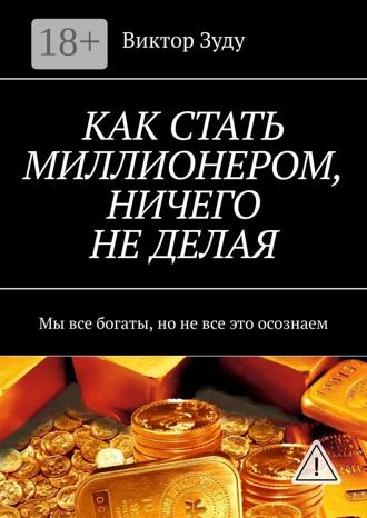 Обложка книги «КАК СТАТЬ МИЛЛИОНЕРОМ, НИЧЕГО НЕ ДЕЛАЯ. Мы все богаты, но не все это осознаем»