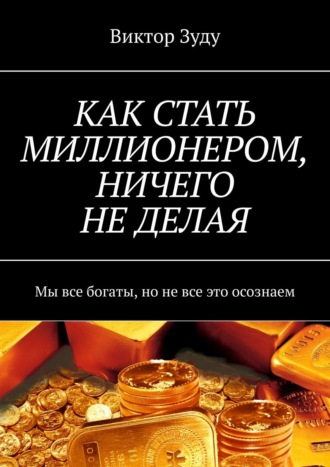 Виктор Зуду. КАК СТАТЬ МИЛЛИОНЕРОМ, НИЧЕГО НЕ ДЕЛАЯ. Мы все богаты, но не все это осознаем