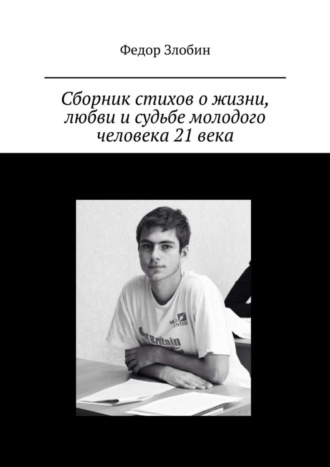 Федор Сергеевич Злобин. Сборник стихов о жизни, любви и судьбе молодого человека 21 века