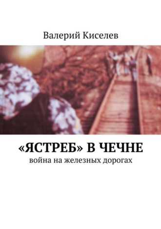 Обложка книги ««Ястреб» в Чечне. Война на железных дорогах»